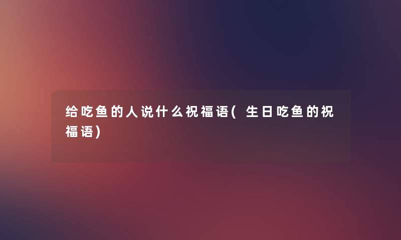 给吃鱼的人说什么祝福语(生日吃鱼的祝福语) 给吃鱼的人说什么祝福语(生日吃鱼的祝福语)