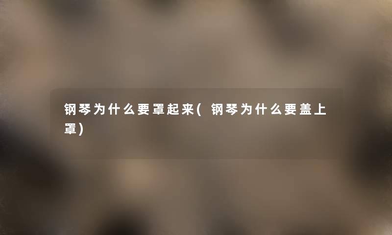 钢琴为什么要罩起来(钢琴为什么要盖上罩) 钢琴为什么要罩起来(钢琴为什么要盖上罩)