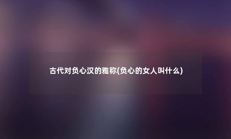 古代对负心汉的雅称(负心的女人叫什么) 古代对负心汉的雅称(负心的女人叫什么)