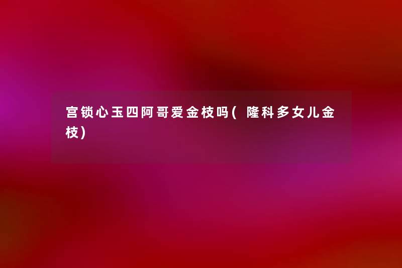 宫锁心玉四阿哥爱金枝吗(隆科多女儿金枝) 宫锁心玉四阿哥爱金枝吗(隆科多女儿金枝)