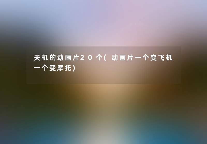 关机的动画片20个(动画片一个变飞机一个变摩托) 关机的动画片20个(动画片一个变飞机一个变摩托)