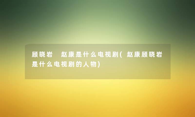 顾晓岩 赵康是什么电视剧(赵康顾晓岩是什么电视剧的人物) 顾晓岩 赵康是什么电视剧(赵康顾晓岩是什么电视剧的人物)