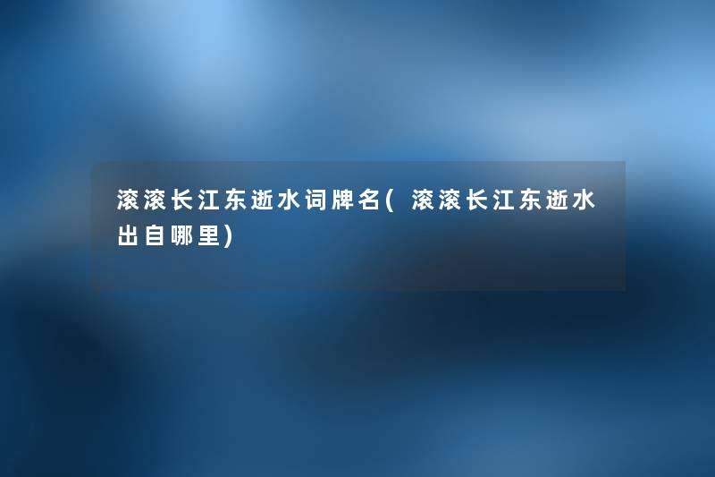 滚滚长江东逝水词牌名(滚滚长江东逝水出自哪里) 滚滚长江东逝水词牌名(滚滚长江东逝水出自哪里)