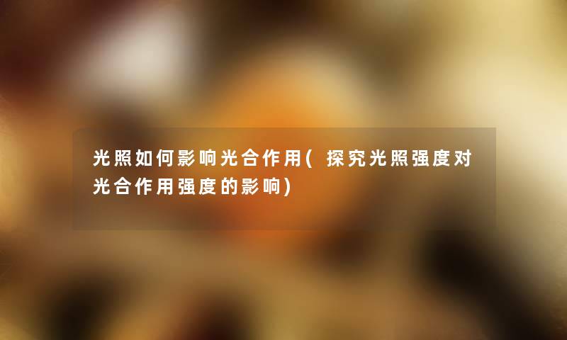 光照如何影响光合作用(探究光照强度对光合作用强度的影响) 光照如何影响光合作用(探究光照强度对光合作用强度的影响)
