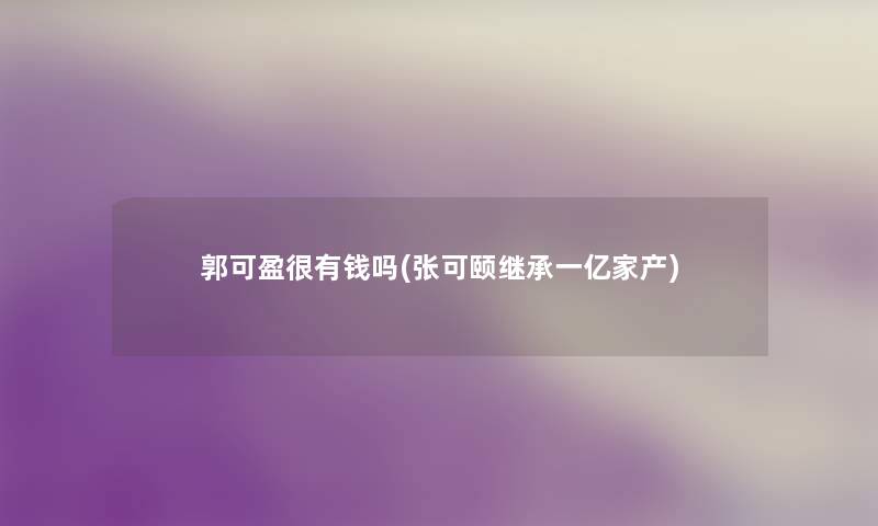 郭可盈很有钱吗(张可颐继承一亿家产)