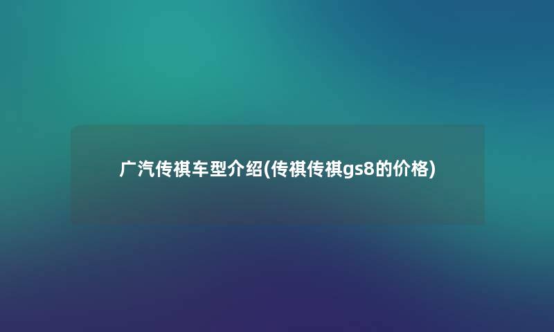 广汽传祺车型介绍(传祺传祺gs8的价格)