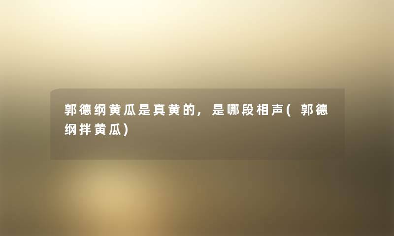 郭德纲黄瓜是真黄的,是哪段相声(郭德纲拌黄瓜) 郭德纲黄瓜是真黄的,是哪段相声(郭德纲拌黄瓜)