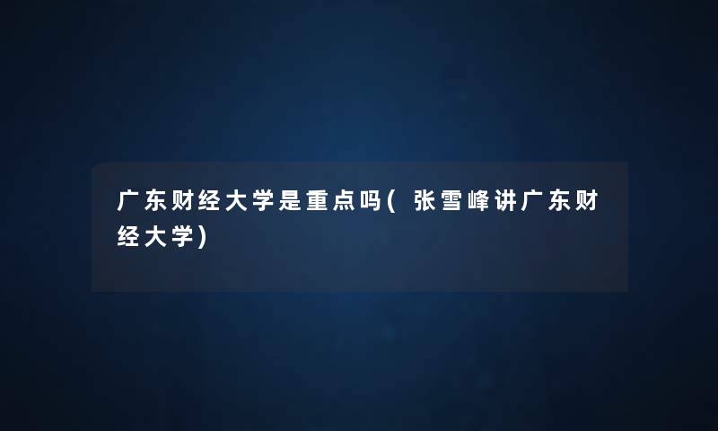 广东财经大学是重点吗(张雪峰讲广东财经大学)