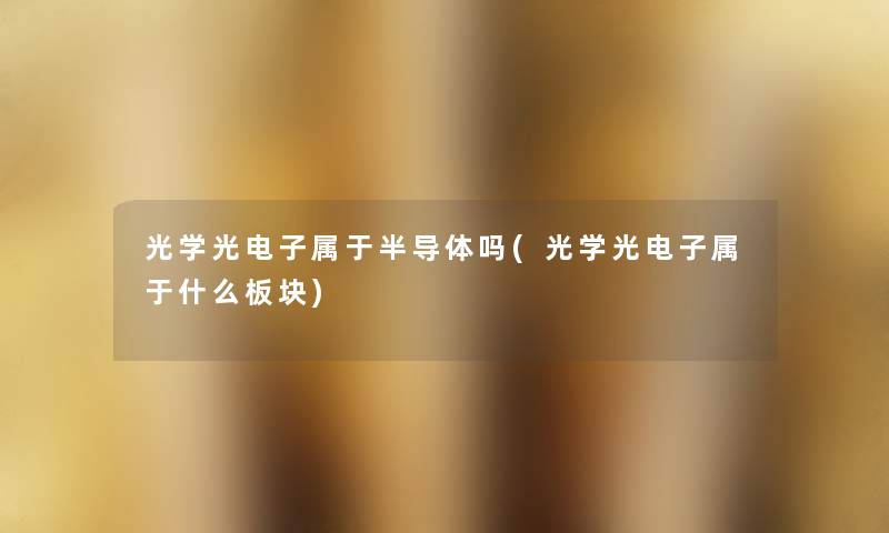 光学光电子属于半导体吗(光学光电子属于什么板块)