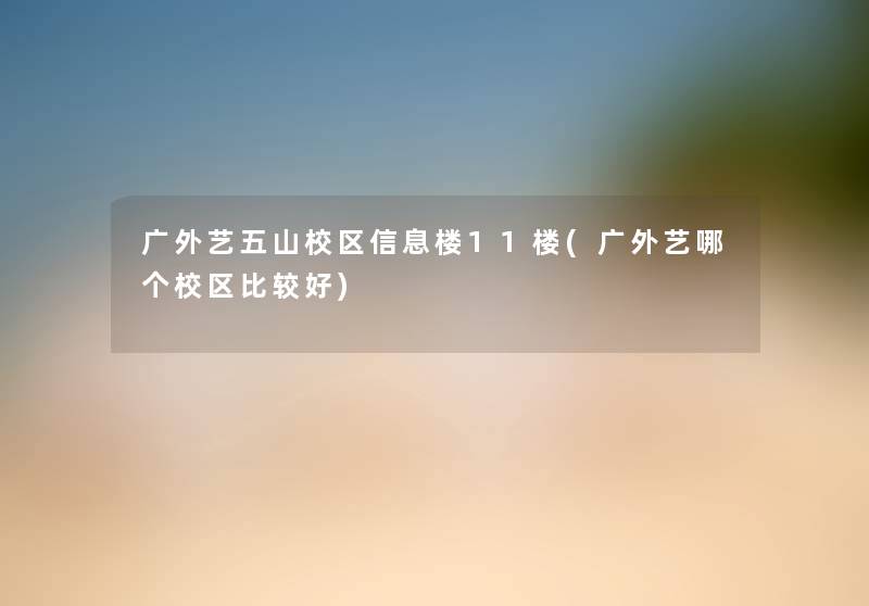 广外艺五山校区信息楼11楼(广外艺哪个校区比较好) 广外艺五山校区信息楼11楼(广外艺哪个校区比较好)