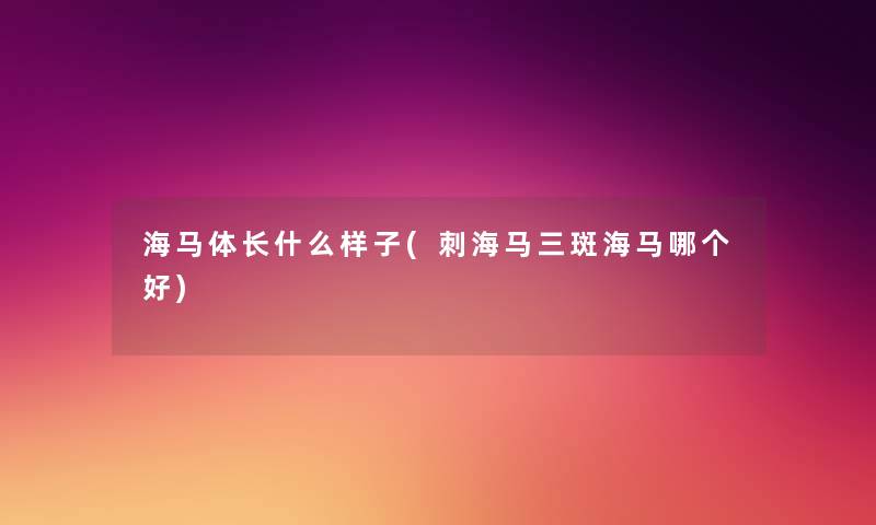 海马体长什么样子(刺海马三斑海马哪个好)