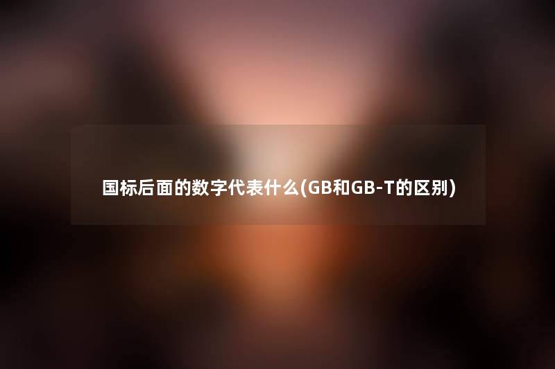 国标后面的数字代表什么(GB和GB-T的区别) 国标后面的数字代表什么(GB和GB-T的区别)