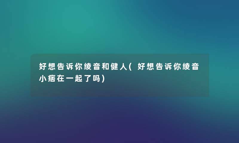 好想告诉你绫音和健人(好想告诉你绫音小痞在一起了吗)