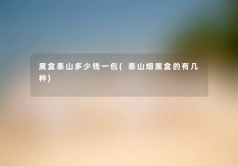 黑盒泰山多少钱一包(泰山烟黑盒的有几种) 黑盒泰山多少钱一包(泰山烟黑盒的有几种)