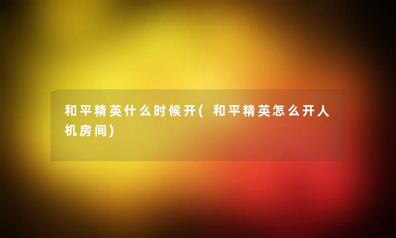 和平精英什么时候开(和平精英怎么开人机房间) 和平精英什么时候开(和平精英怎么开人机房间)