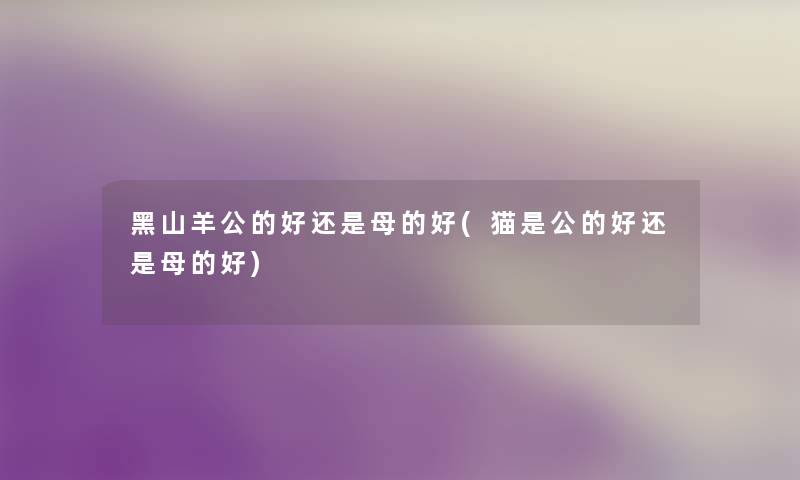 黑山羊公的好还是母的好(猫是公的好还是母的好)
