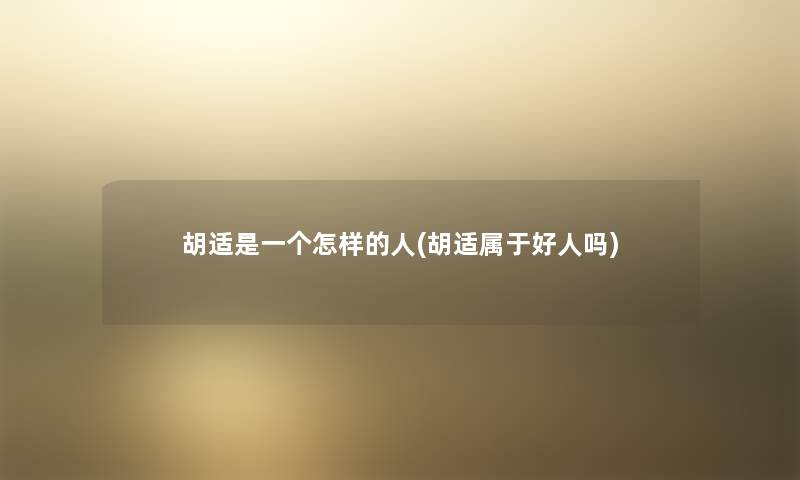 胡适是一个怎样的人(胡适属于好人吗)