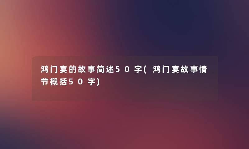 鸿门宴的故事50字(鸿门宴故事情节概括50字)