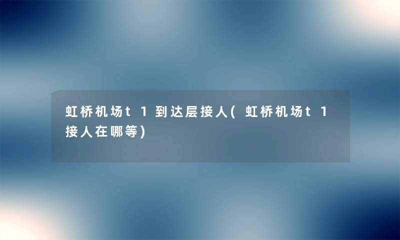 虹桥机场t1到达层接人(虹桥机场t1接人在哪等) 虹桥机场t1到达层接人(虹桥机场t1接人在哪等)