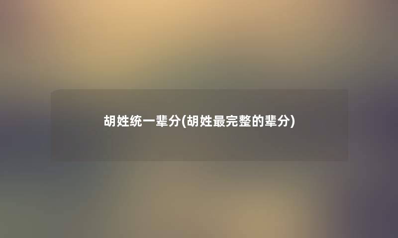 胡姓统一辈分(胡姓完整的辈分) 胡姓统一辈分(胡姓完整的辈分)