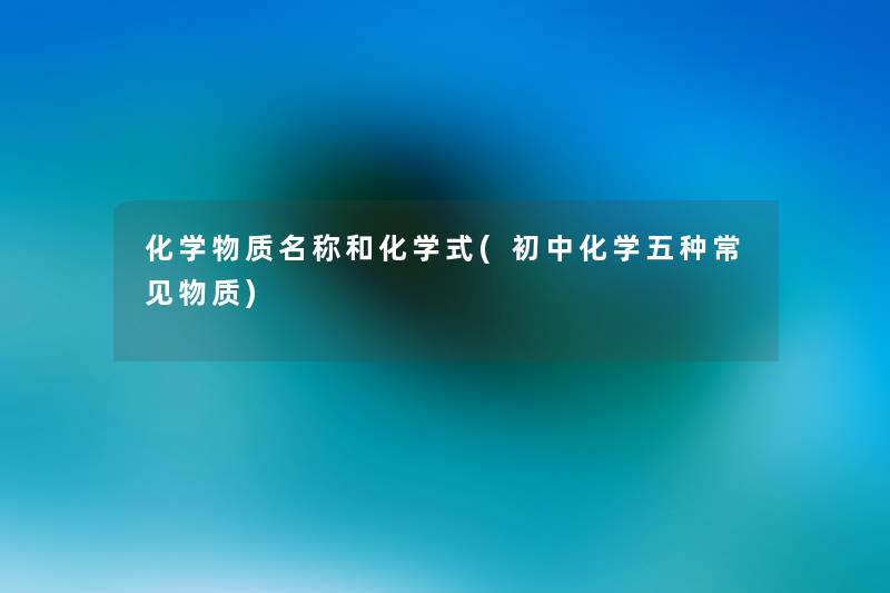 化学物质名称和化学式(初中化学五种常见物质) 化学物质名称和化学式(初中化学五种常见物质)