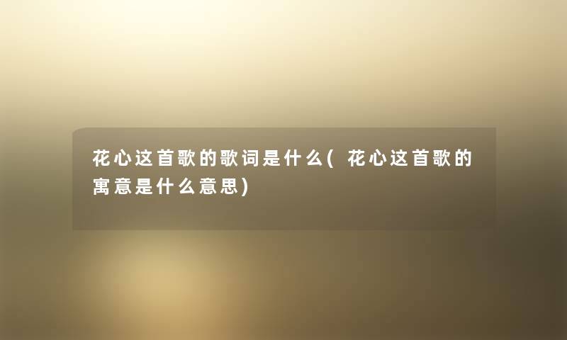 花心这首歌的歌词是什么(花心这首歌的寓意是什么意思) 花心这首歌的歌词是什么(花心这首歌的寓意是什么意思)