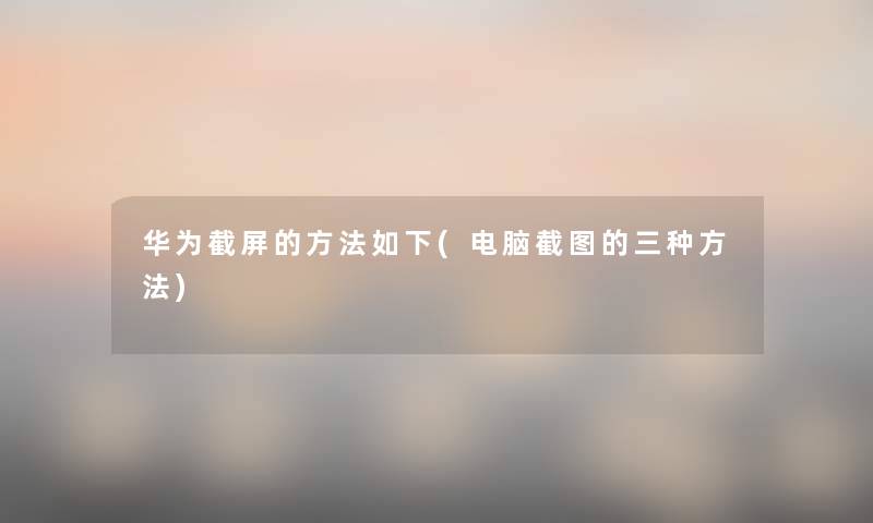 华为截屏的方法如下(电脑截图的三种方法) 华为截屏的方法如下(电脑截图的三种方法)