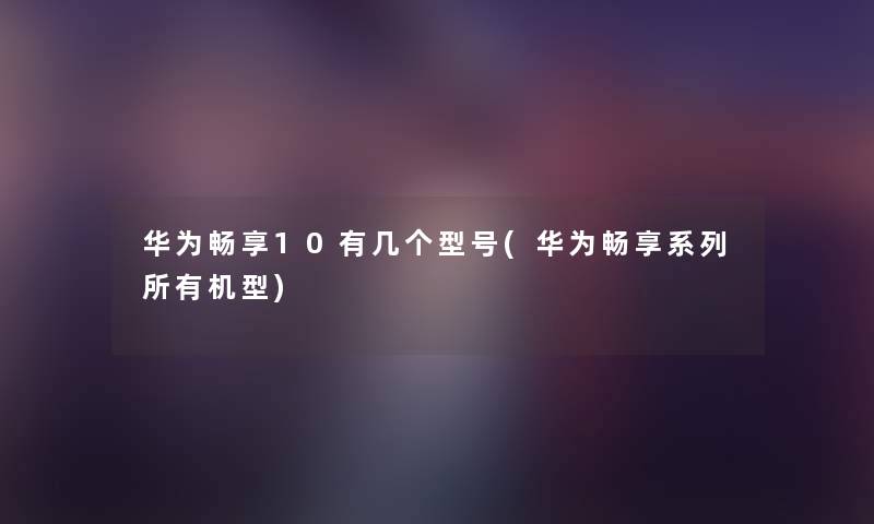 华为畅享10有几个型号(华为畅享系列所有机型) 华为畅享10有几个型号(华为畅享系列所有机型)