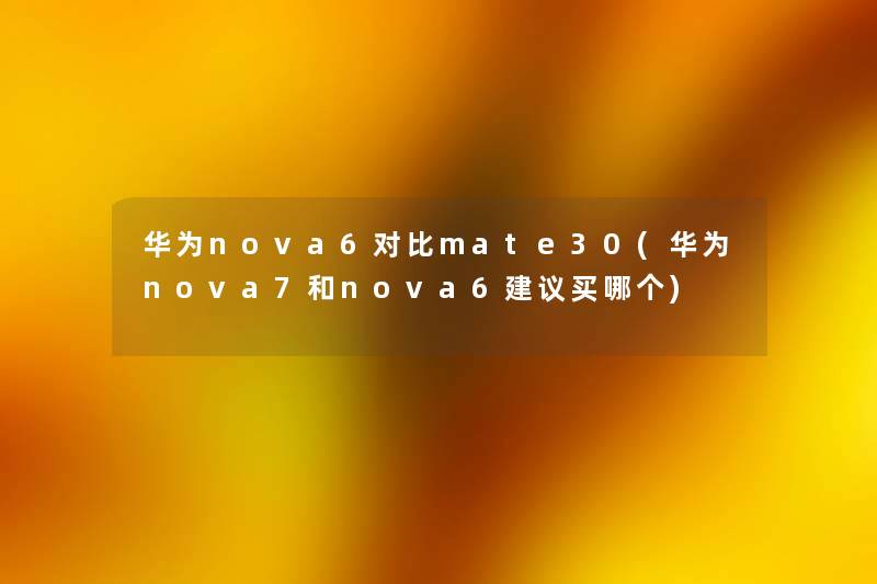 华为nova6对比mate30(华为nova7和nova6建议买哪个) 华为nova6对比mate30(华为nova7和nova6建议买哪个)