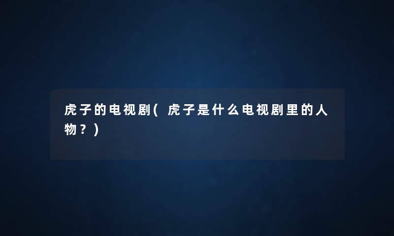 虎子的电视剧(虎子是什么电视剧里的人物?) 虎子的电视剧(虎子是什么电视剧里的人物?)
