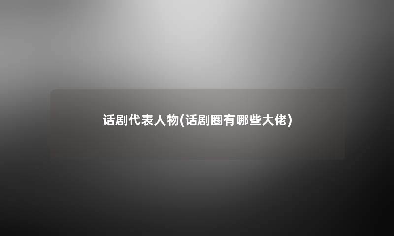 话剧代表人物(话剧圈有哪些大佬) 话剧代表人物(话剧圈有哪些大佬)