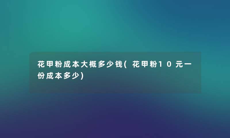 花甲粉成本大概多少钱(花甲粉10元一份成本多少) 花甲粉成本大概多少钱(花甲粉10元一份成本多少)