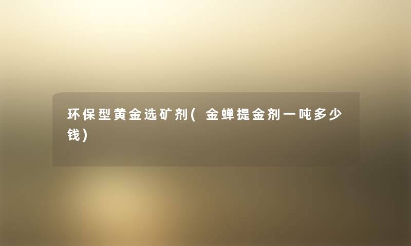 环保型黄金选矿剂(金蝉提金剂一吨多少钱) 环保型黄金选矿剂(金蝉提金剂一吨多少钱)