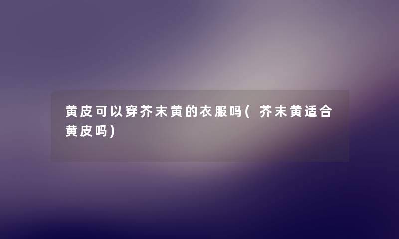 黄皮可以穿芥末黄的衣服吗(芥末黄适合黄皮吗) 黄皮可以穿芥末黄的衣服吗(芥末黄适合黄皮吗)