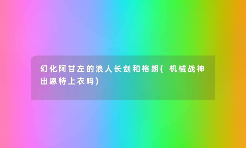 幻化阿甘左的浪人长剑和格朗(机械战神出恩特上衣吗) 幻化阿甘左的浪人长剑和格朗(机械战神出恩特上衣吗)