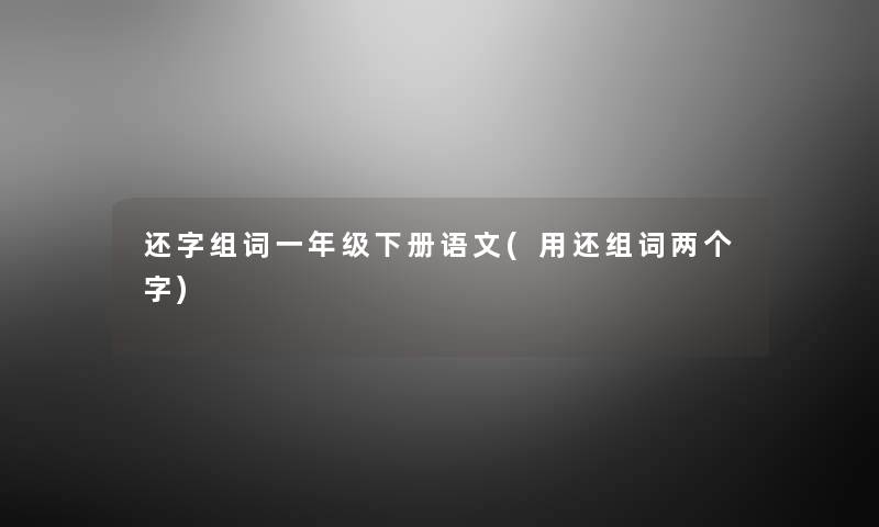 还字组词一年级下册语文(用还组词两个字) 还字组词一年级下册语文(用还组词两个字)