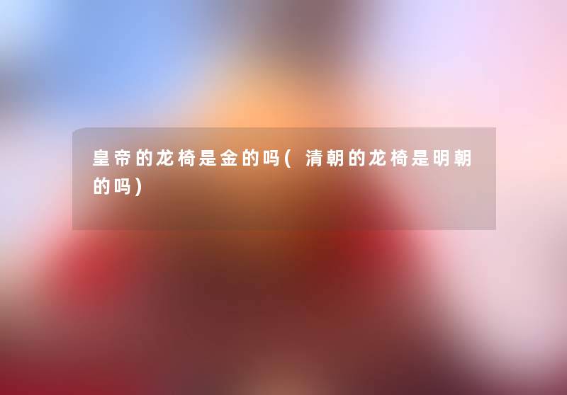 皇帝的龙椅是金的吗(清朝的龙椅是明朝的吗) 皇帝的龙椅是金的吗(清朝的龙椅是明朝的吗)
