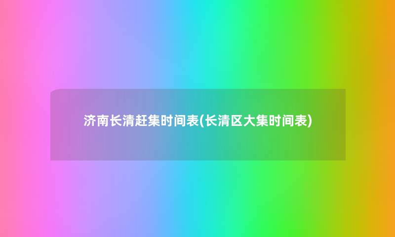 济南长清赶集时间表(长清区大集时间表) 济南长清赶集时间表(长清区大集时间表)