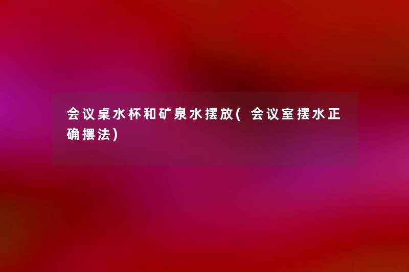 会议桌水杯和矿泉水摆放(会议室摆水正确摆法)