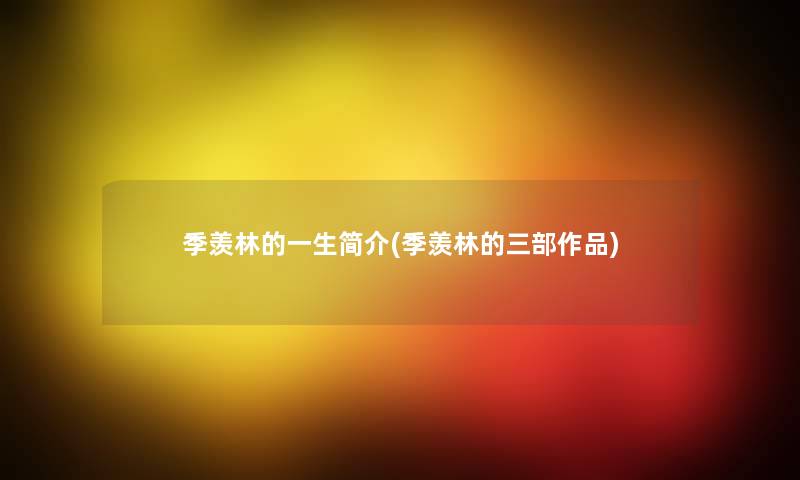 季羡林的一生简介(季羡林的三部作品) 季羡林的一生简介(季羡林的三部作品)