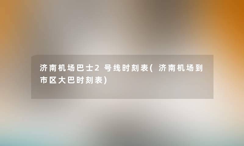 济南机场巴士2号线时刻表(济南机场到市区大巴时刻表) 济南机场巴士2号线时刻表(济南机场到市区大巴时刻表)