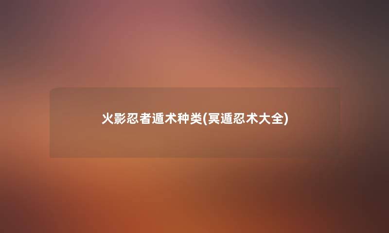 火影忍者遁术种类(冥遁忍术大全) 火影忍者遁术种类(冥遁忍术大全)