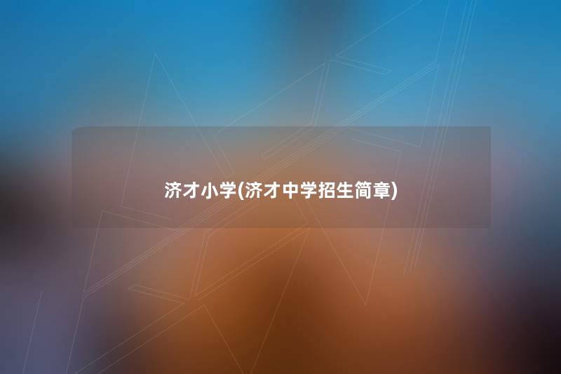 济才小学(济才中学招生简章) 济才小学(济才中学招生简章)