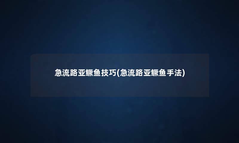 急流路亚鳜鱼技巧(急流路亚鳜鱼手法) 急流路亚鳜鱼技巧(急流路亚鳜鱼手法)