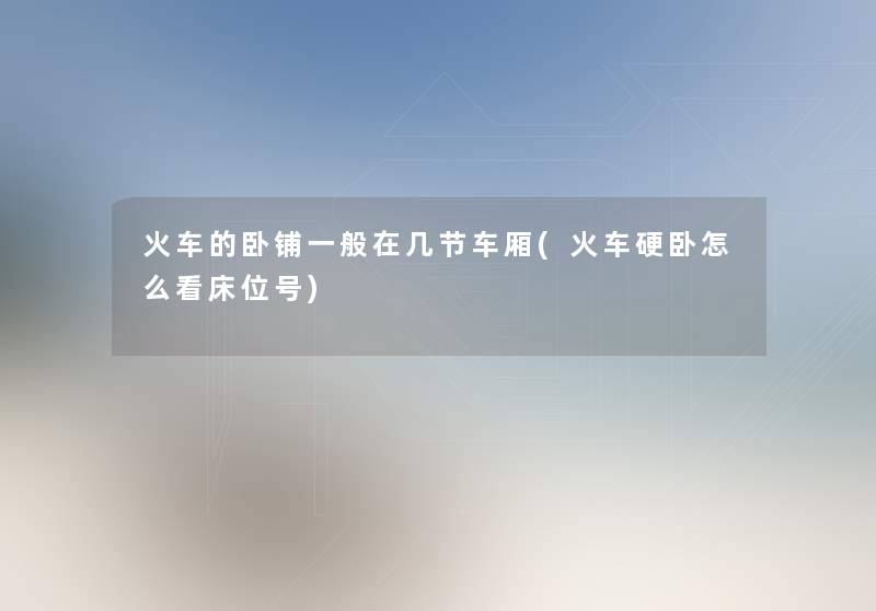火车的卧铺一般在几节车厢(火车硬卧怎么看床位号)