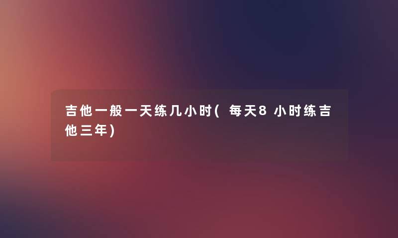 吉他一般一天练几小时(每天8小时练吉他三年) 吉他一般一天练几小时(每天8小时练吉他三年)