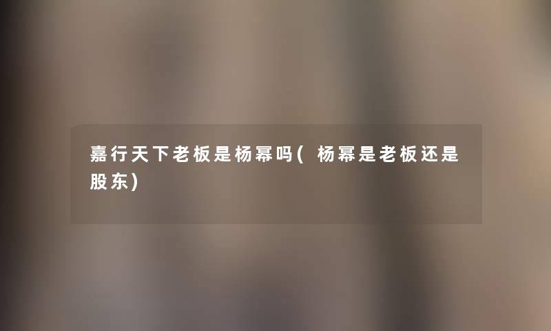嘉行天下老板是杨幂吗(杨幂是老板还是股东) 嘉行天下老板是杨幂吗(杨幂是老板还是股东)