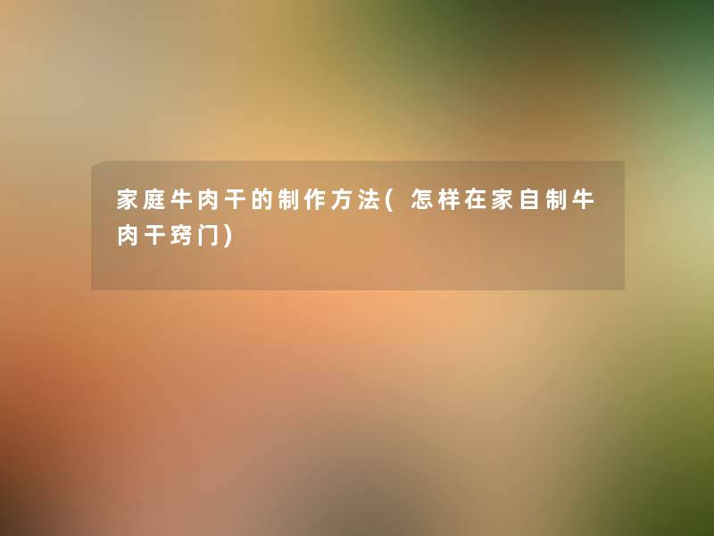 家庭牛肉干的制作方法(怎样在家自制牛肉干窍门) 家庭牛肉干的制作方法(怎样在家自制牛肉干窍门)