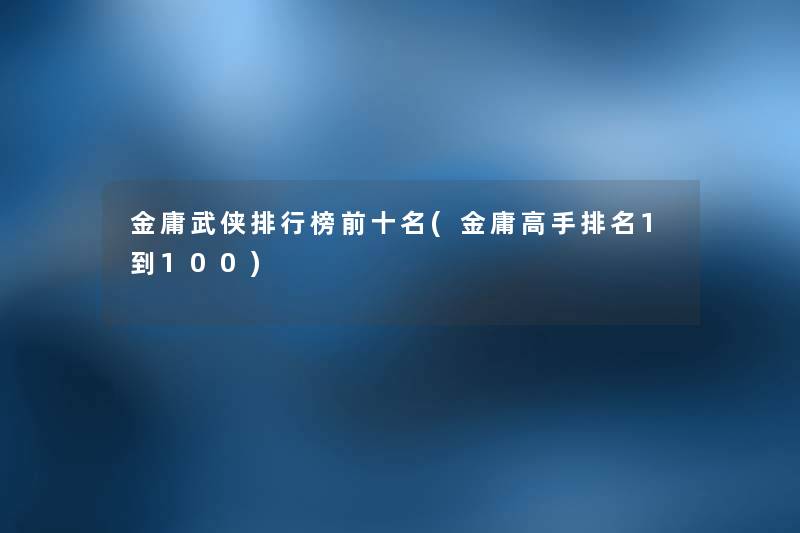 金庸武侠整理榜前十名(金庸高手推荐1到100) 金庸武侠整理榜前十名(金庸高手推荐1到100)