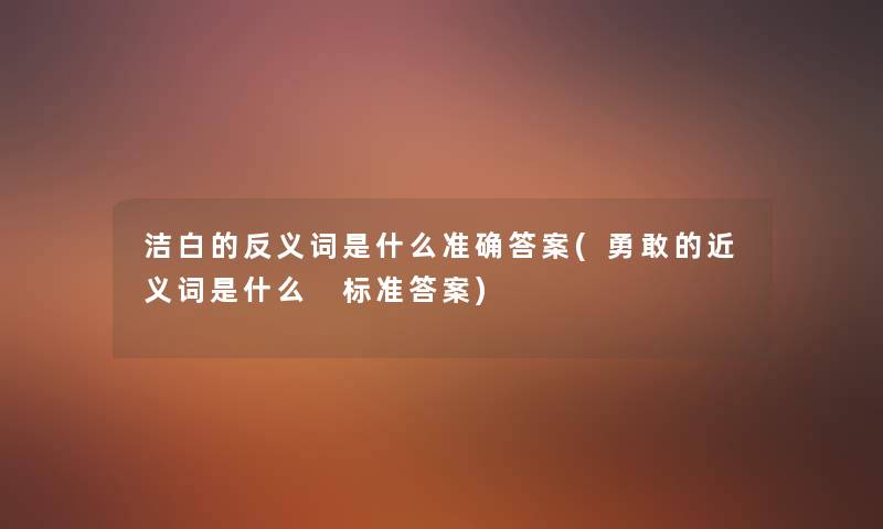 洁白的反义词是什么准确答案(勇敢的近义词是什么 标准答案) 洁白的反义词是什么准确答案(勇敢的近义词是什么 标准答案)